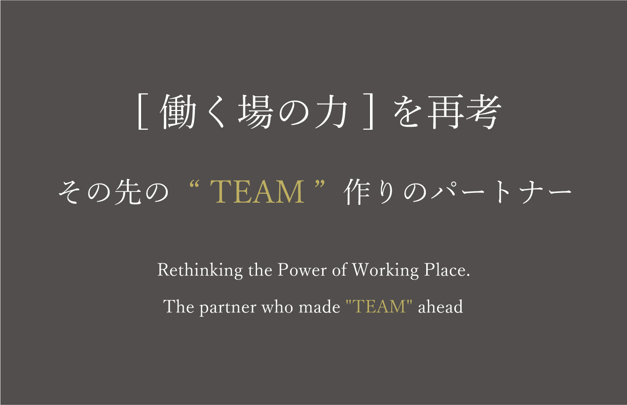 働く場の力を再考 その先の“ TEAM ”作りのパートナー